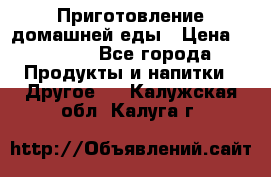 Приготовление домашней еды › Цена ­ 3 500 - Все города Продукты и напитки » Другое   . Калужская обл.,Калуга г.